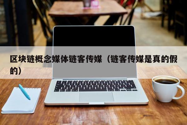 区块链概念媒体链客传媒（链客传媒是真的假的）