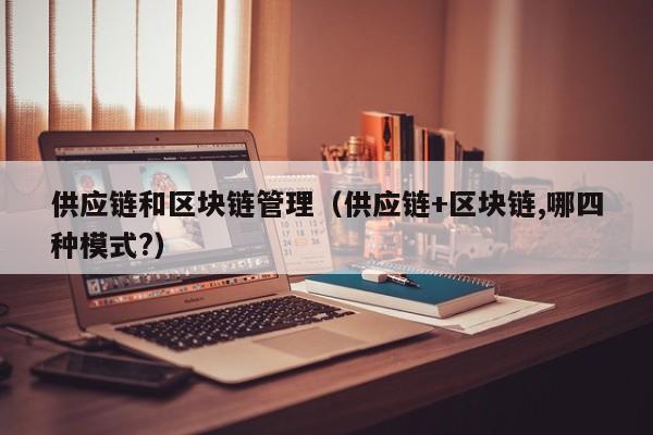 供应链和区块链管理（供应链+区块链,哪四种模式?）