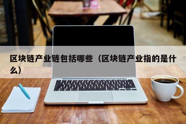 区块链产业链包括哪些（区块链产业指的是什么）