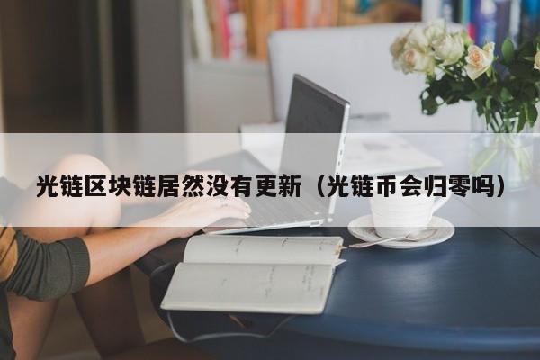 光链区块链居然没有更新（光链币会归零吗）