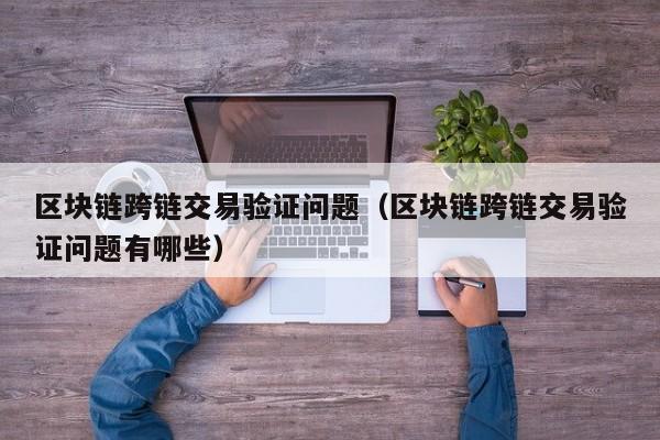 区块链跨链交易验证问题（区块链跨链交易验证问题有哪些）