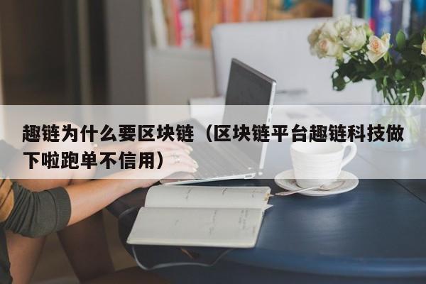 趣链为什么要区块链（区块链平台趣链科技做下啦跑单不信用）