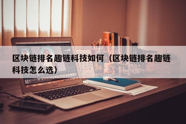 区块链排名趣链科技如何（区块链排名趣链 科技怎么选）