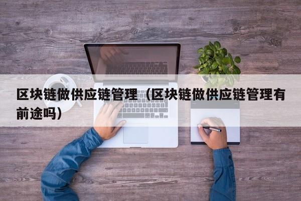区块链做供应链管理（区块链做供应链管理有前途吗）