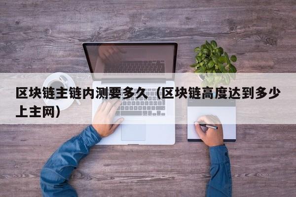 区块链主链内测要多久（区块链高度达到多少上主网）
