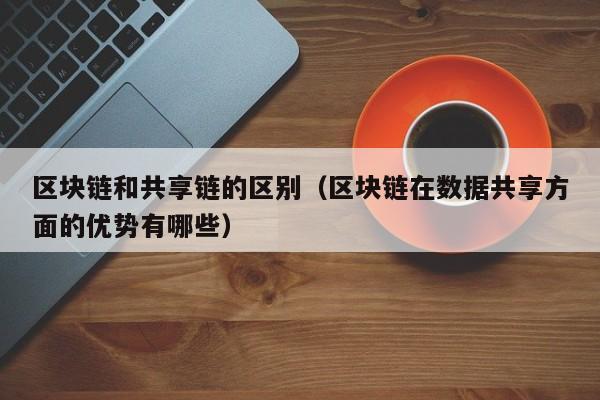 区块链和共享链的区别（区块链在数据共享方面的优势有哪些）