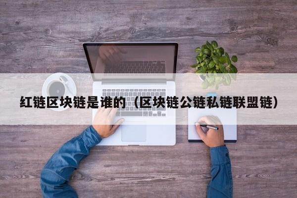 红链区块链是谁的（区块链公链私链联盟链）