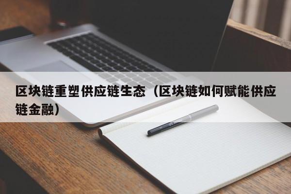 区块链重塑供应链生态（区块链如何赋能供应链金融）