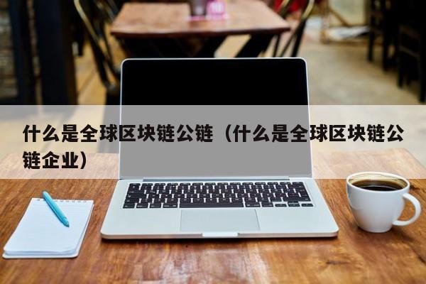 什么是全球区块链公链（什么是全球区块链公链企业）