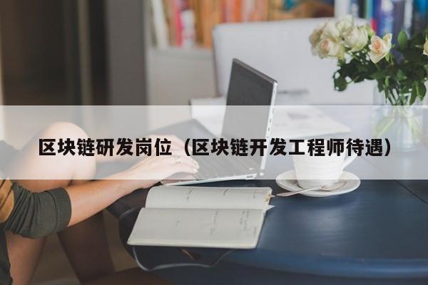 区块链研发岗位（区块链开发工程师待遇）