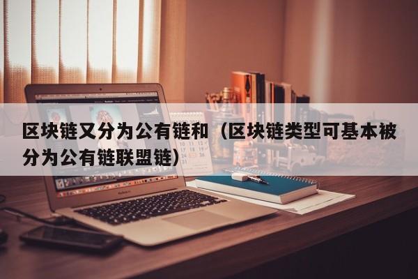 区块链又分为公有链和（区块链类型可基本被分为公有链联盟链）