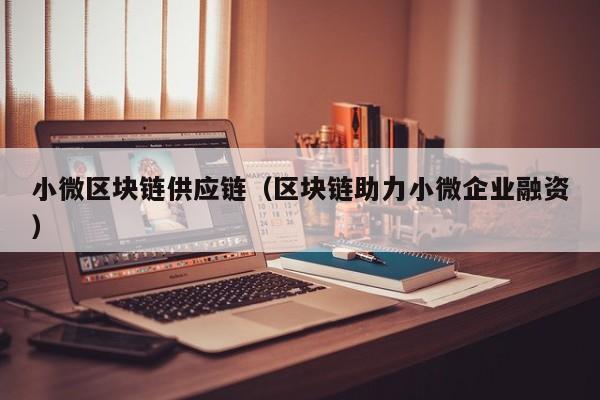 小微区块链供应链（区块链助力小微企业融资）