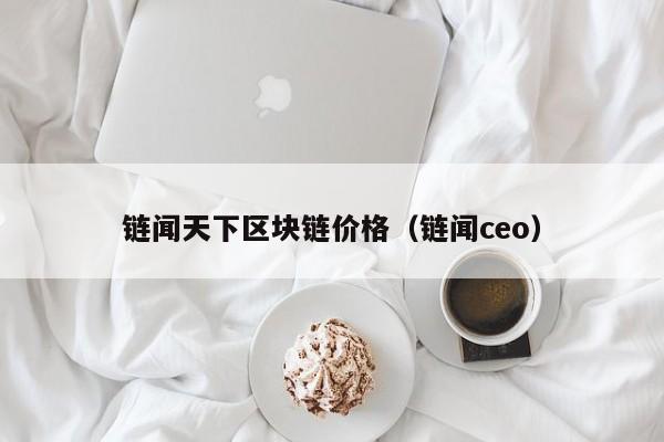 链闻天下区块链价格（链闻ceo）