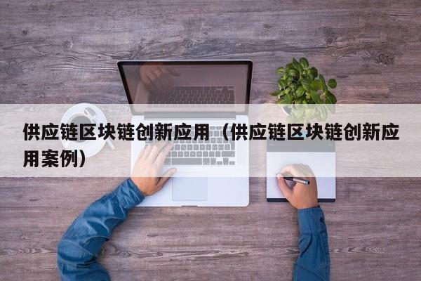 供应链区块链创新应用（供应链区块链创新应用案例）