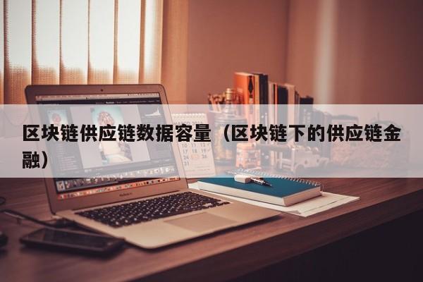 区块链供应链数据容量（区块链下的供应链金融）