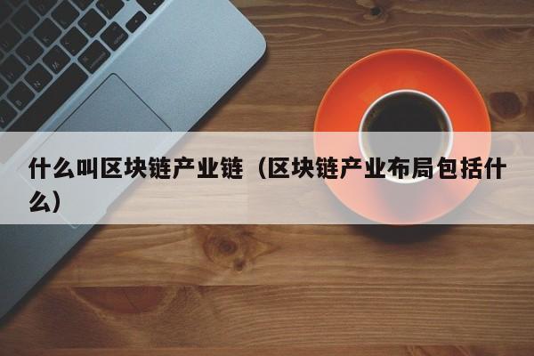 什么叫区块链产业链（区块链产业布局包括什么）