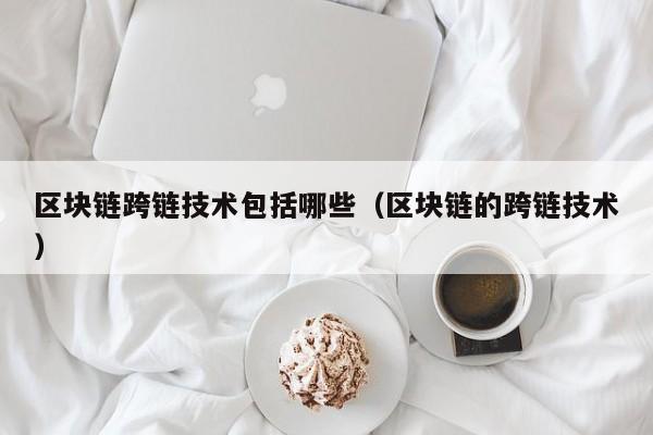 区块链跨链技术包括哪些（区块链的跨链技术）