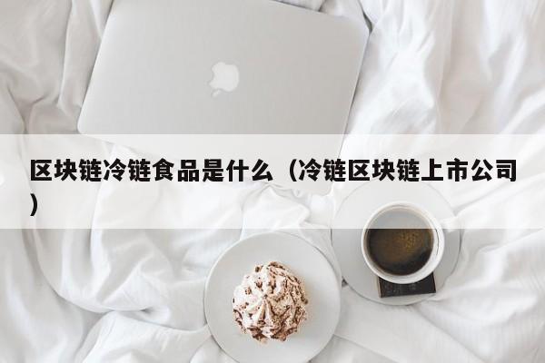 区块链冷链食品是什么（冷链区块链上市公司）