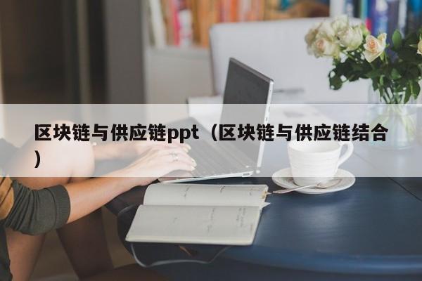 区块链与供应链ppt（区块链与供应链结合）