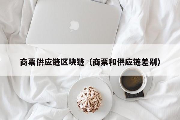 商票供应链区块链（商票和供应链差别）