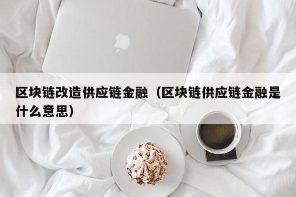 区块链改造供应链金融（区块链供应链金融是什么意思）