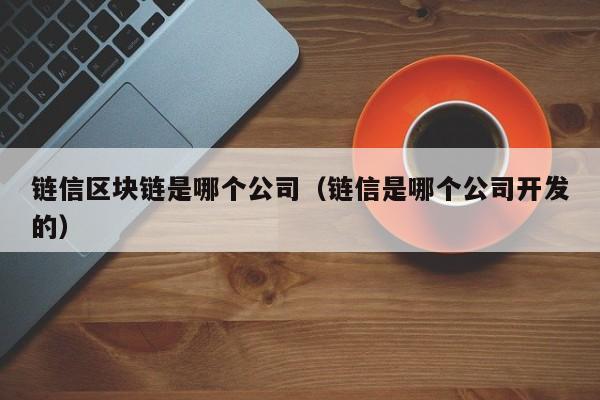 链信区块链是哪个公司（链信是哪个公司开发的）