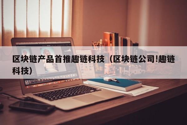 区块链产品首推趣链科技（区块链公司!趣链科技）