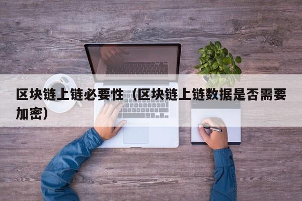 区块链上链必要性（区块链上链数据是否需要加密）