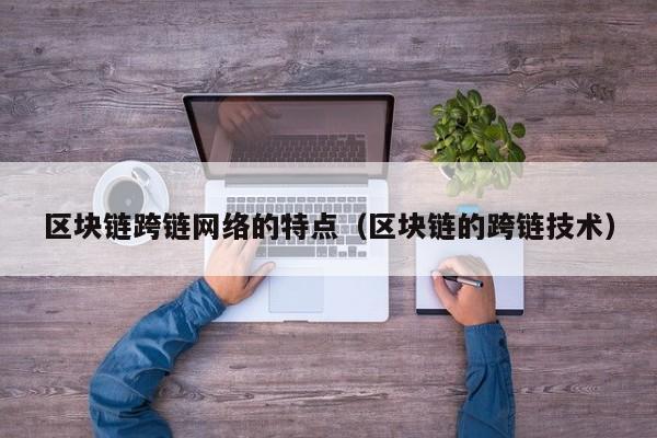 区块链跨链网络的特点（区块链的跨链技术）