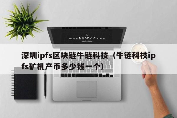深圳ipfs区块链牛链科技（牛链科技ipfs矿机产币多少钱一个）