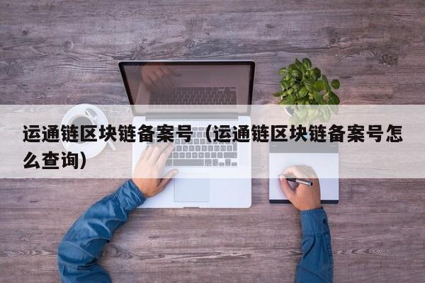 运通链区块链备案号（运通链区块链备案号怎么查询）