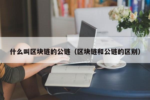 什么叫区块链的公链（区块链和公链的区别）