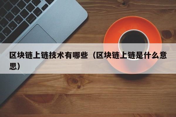 区块链上链技术有哪些（区块链上链是什么意思）
