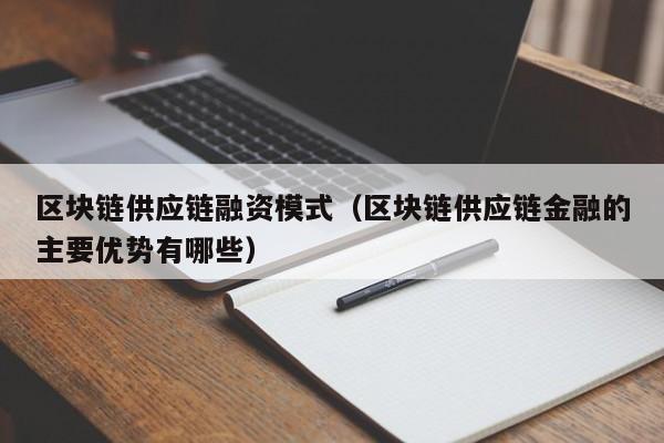 区块链供应链融资模式（区块链供应链金融的主要优势有哪些）