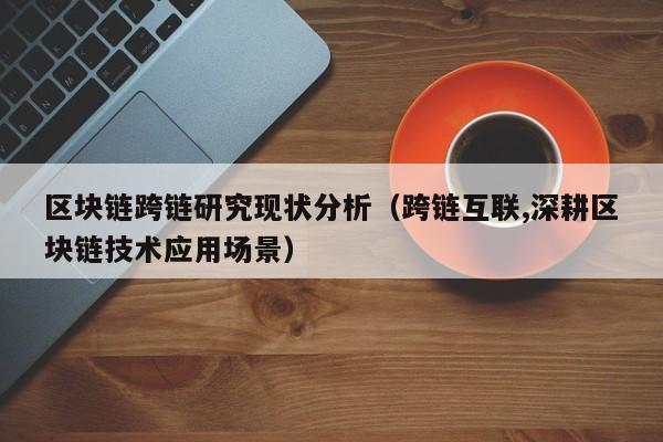 区块链跨链研究现状分析（跨链互联,深耕区块链技术应用场景）