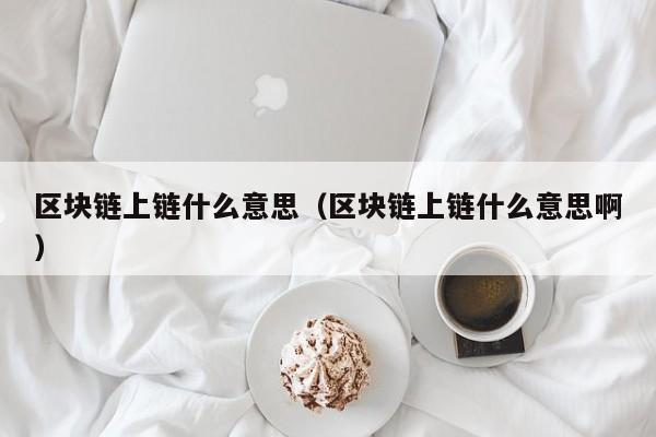 区块链上链什么意思（区块链上链什么意思啊）