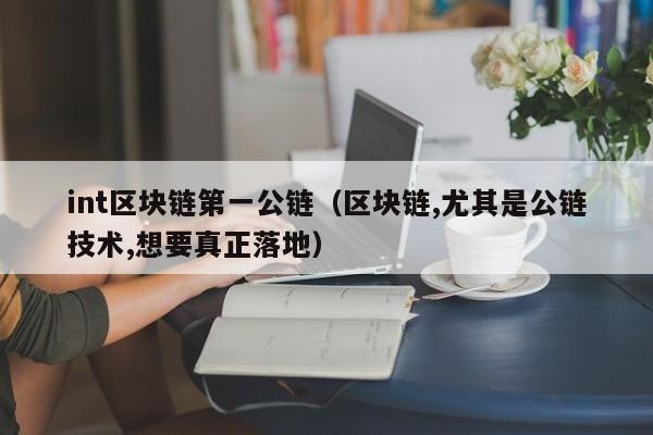 int区块链第一公链（区块链,尤其是公链技术,想要真正落地）