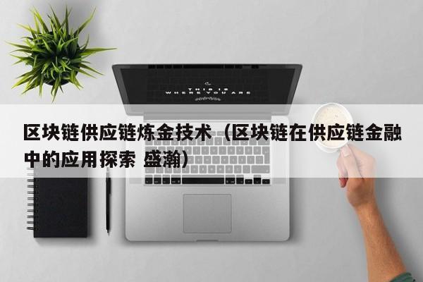区块链供应链炼金技术（区块链在供应链金融中的应用探索 盛瀚）