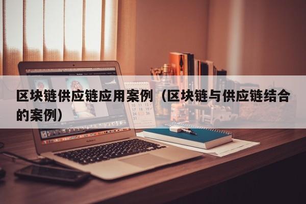 区块链供应链应用案例（区块链与供应链结合的案例）