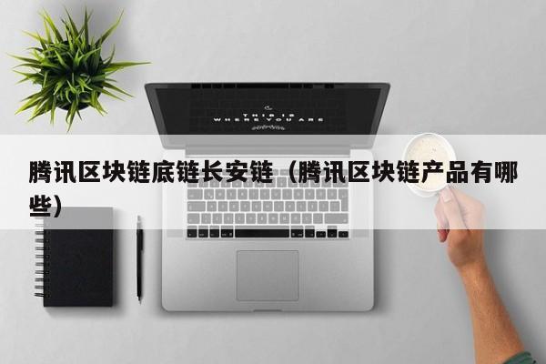 腾讯区块链底链长安链（腾讯区块链产品有哪些）