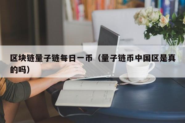 区块链量子链每日一币（量子链币中国区是真的吗）