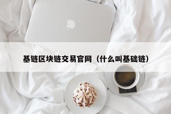 基链区块链交易官网（什么叫基础链）