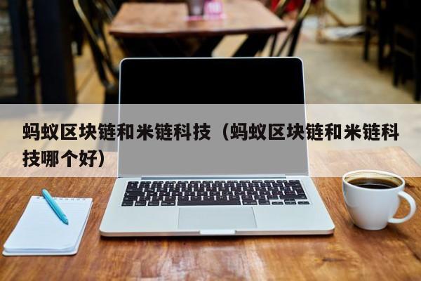 蚂蚁区块链和米链科技（蚂蚁区块链和米链科技哪个好）