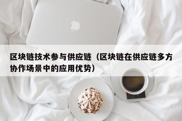 区块链技术参与供应链（区块链在供应链多方协作场景中的应用优势）
