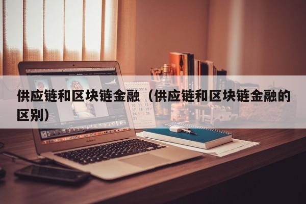 供应链和区块链金融（供应链和区块链金融的区别）