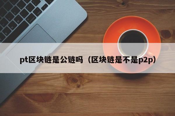 pt区块链是公链吗（区块链是不是p2p）