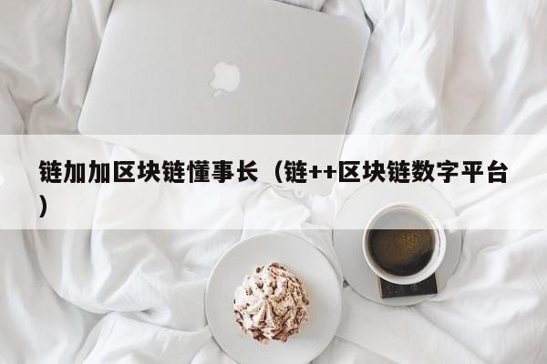 链加加区块链懂事长（链++区块链数字平台）