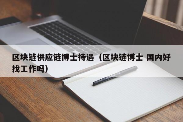 区块链供应链博士待遇（区块链博士 国内好找工作吗）