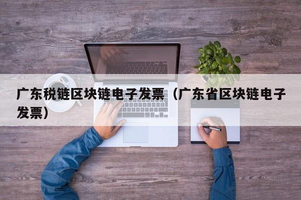 广东税链区块链电子发票（广东省区块链电子发票）