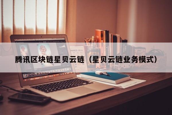 腾讯区块链星贝云链（星贝云链业务模式）